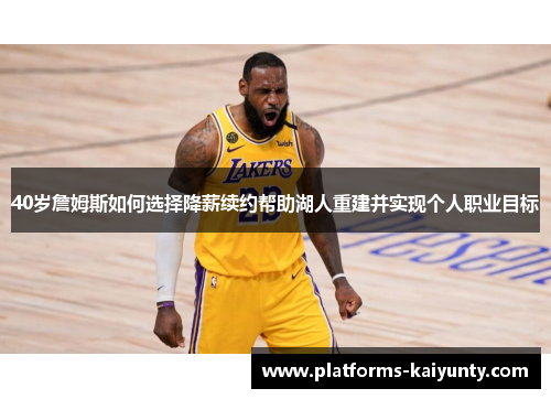 40岁詹姆斯如何选择降薪续约帮助湖人重建并实现个人职业目标