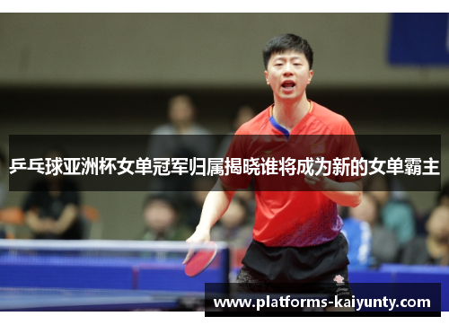 乒乓球亚洲杯女单冠军归属揭晓谁将成为新的女单霸主 乒乓球亚洲杯女单冠军归属揭晓谁将成为新的女单霸主