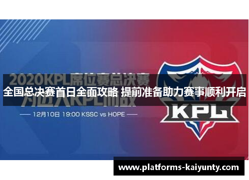 全国总决赛首日全面攻略 提前准备助力赛事顺利开启 全国总决赛首日全面攻略 提前准备助力赛事顺利开启