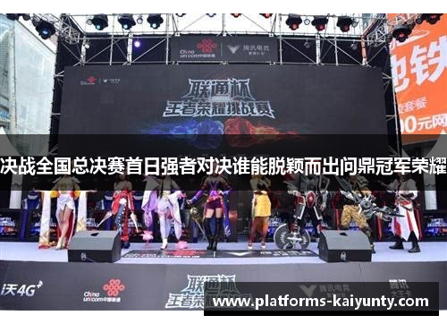 决战全国总决赛首日强者对决谁能脱颖而出问鼎冠军荣耀 决战全国总决赛首日强者对决谁能脱颖而出问鼎冠军荣耀