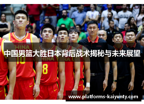 中国男篮大胜日本背后战术揭秘与未来展望 中国男篮大胜日本背后战术揭秘与未来展望