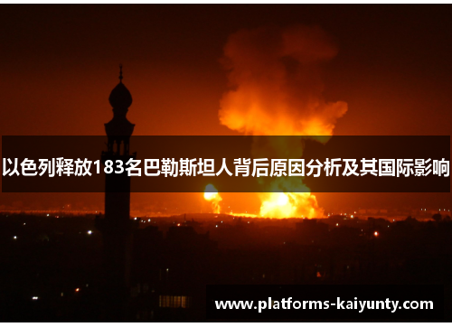 以色列释放183名巴勒斯坦人背后原因分析及其国际影响 以色列释放183名巴勒斯坦人背后原因分析及其国际影响