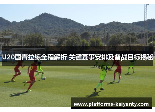 U20国青拉练全程解析 关键赛事安排及备战目标揭秘 U20国青拉练全程解析 关键赛事安排及备战目标揭秘