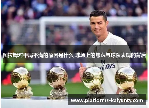 图拉姆对平局不满的原因是什么 球场上的焦虑与球队表现的背后 图拉姆对平局不满的原因是什么 球场上的焦虑与球队表现的背后