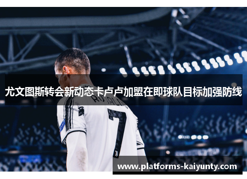 尤文图斯转会新动态卡卢卢加盟在即球队目标加强防线 尤文图斯转会新动态卡卢卢加盟在即球队目标加强防线