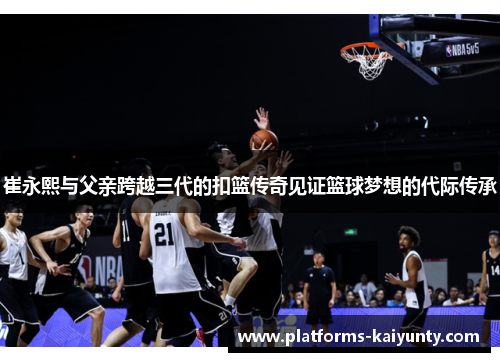 崔永熙与父亲跨越三代的扣篮传奇见证篮球梦想的代际传承 崔永熙与父亲跨越三代的扣篮传奇见证篮球梦想的代际传承