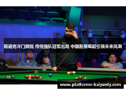 斯诺克冷门频现 传统强队冠军出局 中国新星崛起引领未来风潮 斯诺克冷门频现 传统强队冠军出局 中国新星崛起引领未来风潮