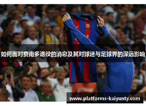 如何面对费南多退役的消息及其对球迷与足球界的深远影响 如何面对费南多退役的消息及其对球迷与足球界的深远影响