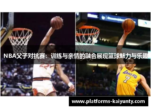 NBA父子对抗赛:训练与亲情的融合展现篮球魅力与乐趣 NBA父子对抗赛:训练与亲情的融合展现篮球魅力与乐趣