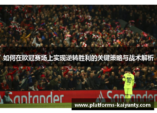 如何在欧冠赛场上实现逆转胜利的关键策略与战术解析 如何在欧冠赛场上实现逆转胜利的关键策略与战术解析