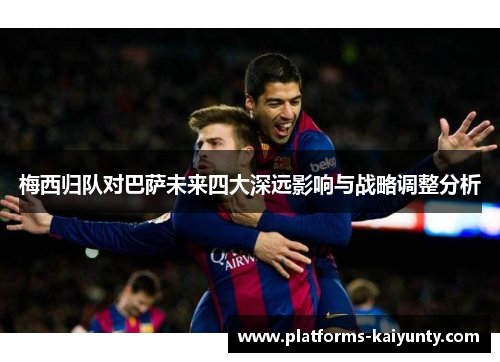 梅西归队对巴萨未来四大深远影响与战略调整分析