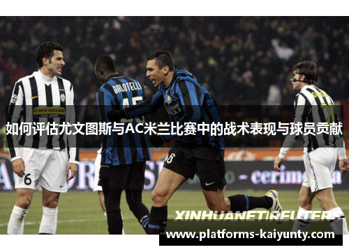 如何评估尤文图斯与AC米兰比赛中的战术表现与球员贡献