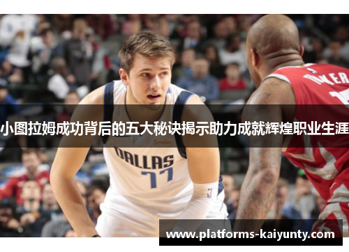 小图拉姆成功背后的五大秘诀揭示助力成就辉煌职业生涯 小图拉姆成功背后的五大秘诀揭示助力成就辉煌职业生涯