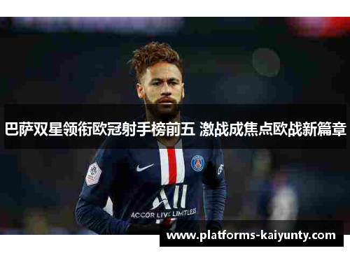 巴萨双星领衔欧冠射手榜前五 激战成焦点欧战新篇章 巴萨双星领衔欧冠射手榜前五 激战成焦点欧战新篇章