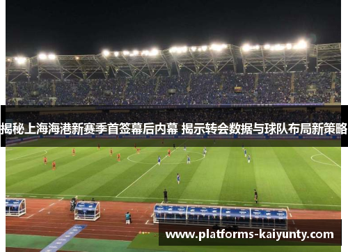 揭秘上海海港新赛季首签幕后内幕 揭示转会数据与球队布局新策略 揭秘上海海港新赛季首签幕后内幕 揭示转会数据与球队布局新策略