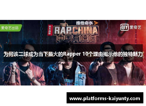 为何该二球成为当下最火的Rapper 10个理由揭示他的独特魅力 为何该二球成为当下最火的Rapper 10个理由揭示他的独特魅力