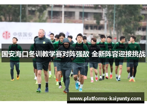 国安海口冬训教学赛对阵强敌 全新阵容迎接挑战 国安海口冬训教学赛对阵强敌 全新阵容迎接挑战
