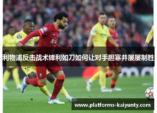 利物浦反击战术锋利如刀如何让对手胆寒并屡屡制胜 利物浦反击战术锋利如刀如何让对手胆寒并屡屡制胜