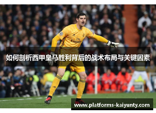 如何剖析西甲皇马胜利背后的战术布局与关键因素 如何剖析西甲皇马胜利背后的战术布局与关键因素
