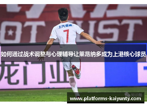 如何通过战术调整与心理辅导让莱昂纳多成为上港核心球员
