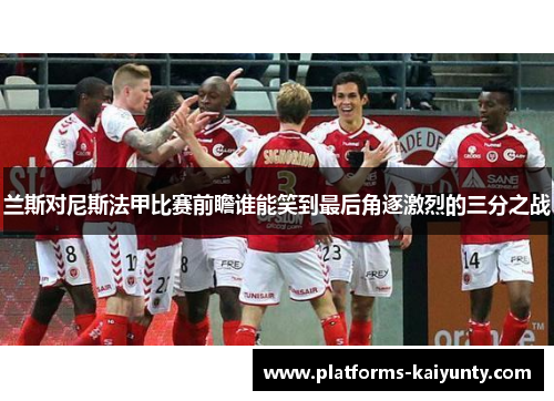 兰斯对尼斯法甲比赛前瞻谁能笑到最后角逐激烈的三分之战 兰斯对尼斯法甲比赛前瞻谁能笑到最后角逐激烈的三分之战