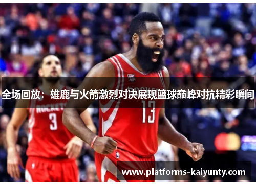 全场回放:雄鹿与火箭激烈对决展现篮球巅峰对抗精彩瞬间 全场回放:雄鹿与火箭激烈对决展现篮球巅峰对抗精彩瞬间