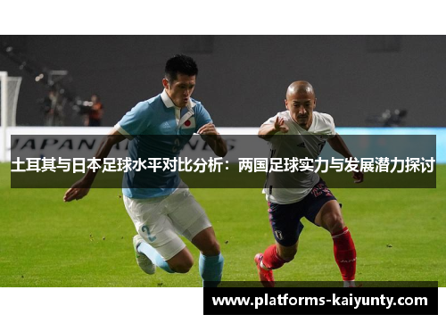 土耳其与日本足球水平对比分析:两国足球实力与发展潜力探讨 土耳其与日本足球水平对比分析:两国足球实力与发展潜力探讨