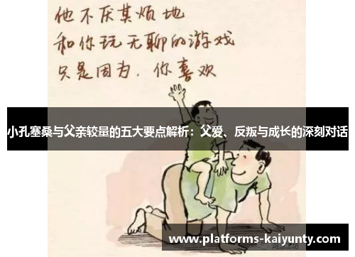 小孔塞桑与父亲较量的五大要点解析:父爱、反叛与成长的深刻对话 小孔塞桑与父亲较量的五大要点解析:父爱、反叛与成长的深刻对话