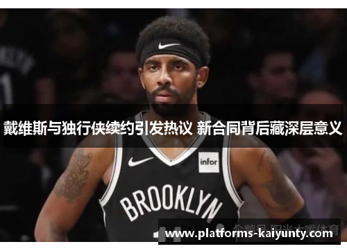 戴维斯与独行侠续约引发热议 新合同背后藏深层意义 戴维斯与独行侠续约引发热议 新合同背后藏深层意义