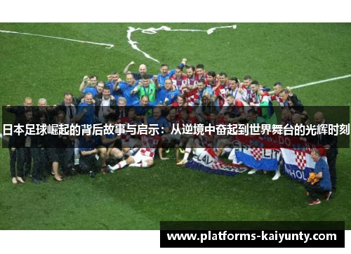 日本足球崛起的背后故事与启示:从逆境中奋起到世界舞台的光辉时刻 日本足球崛起的背后故事与启示:从逆境中奋起到世界舞台的光辉时刻