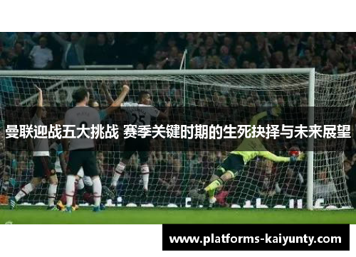曼联迎战五大挑战 赛季关键时期的生死抉择与未来展望 曼联迎战五大挑战 赛季关键时期的生死抉择与未来展望