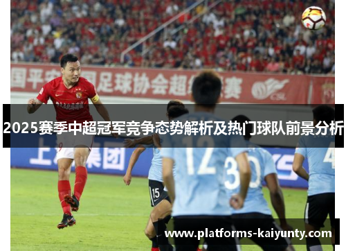 2025赛季中超冠军竞争态势解析及热门球队前景分析