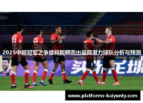 2025中超冠军之争谁将脱颖而出最具潜力球队分析与预测