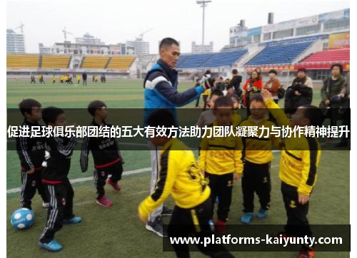 促进足球俱乐部团结的五大有效方法助力团队凝聚力与协作精神提升 促进足球俱乐部团结的五大有效方法助力团队凝聚力与协作精神提升
