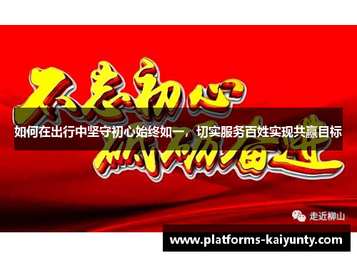 如何在出行中坚守初心始终如一,切实服务百姓实现共赢目标 如何在出行中坚守初心始终如一,切实服务百姓实现共赢目标