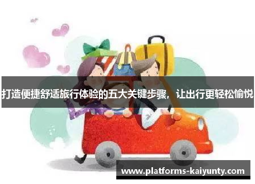 打造便捷舒适旅行体验的五大关键步骤,让出行更轻松愉悦 打造便捷舒适旅行体验的五大关键步骤,让出行更轻松愉悦