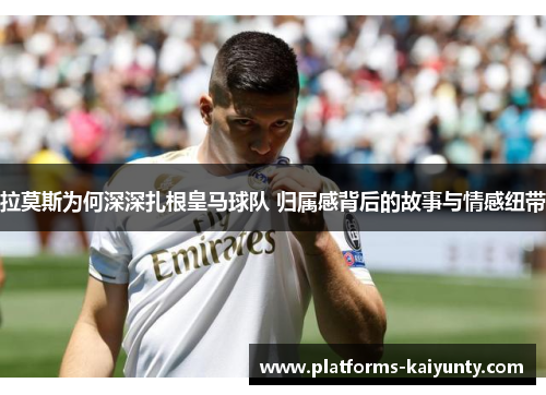 拉莫斯为何深深扎根皇马球队 归属感背后的故事与情感纽带 拉莫斯为何深深扎根皇马球队 归属感背后的故事与情感纽带