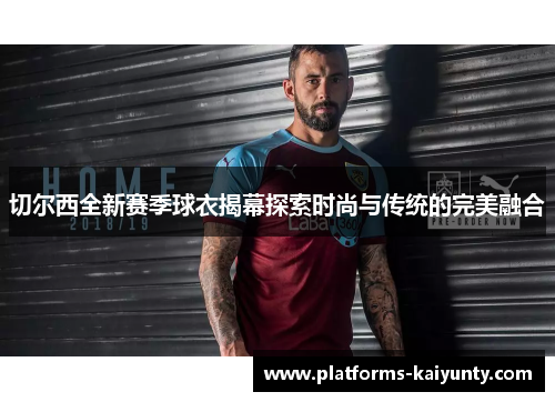 切尔西全新赛季球衣揭幕探索时尚与传统的完美融合 切尔西全新赛季球衣揭幕探索时尚与传统的完美融合