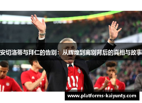 安切洛蒂与拜仁的告别:从辉煌到离别背后的真相与故事 安切洛蒂与拜仁的告别:从辉煌到离别背后的真相与故事