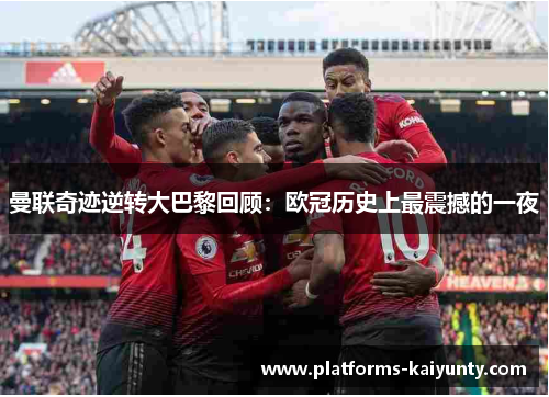 曼联奇迹逆转大巴黎回顾:欧冠历史上最震撼的一夜 曼联奇迹逆转大巴黎回顾:欧冠历史上最震撼的一夜