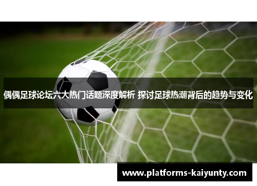 偶偶足球论坛六大热门话题深度解析 探讨足球热潮背后的趋势与变化 偶偶足球论坛六大热门话题深度解析 探讨足球热潮背后的趋势与变化