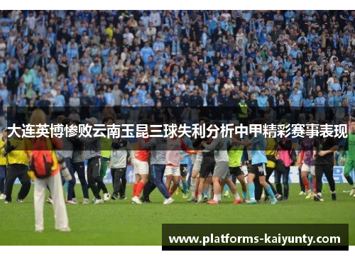 大连英博惨败云南玉昆三球失利分析中甲精彩赛事表现 大连英博惨败云南玉昆三球失利分析中甲精彩赛事表现