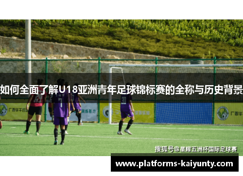 如何全面了解U18亚洲青年足球锦标赛的全称与历史背景 如何全面了解U18亚洲青年足球锦标赛的全称与历史背景