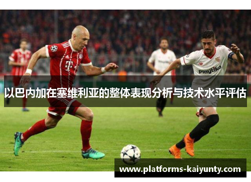 以巴内加在塞维利亚的整体表现分析与技术水平评估 以巴内加在塞维利亚的整体表现分析与技术水平评估