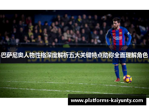 巴萨尼奥人物性格深度解析五大关键特点助你全面理解角色 巴萨尼奥人物性格深度解析五大关键特点助你全面理解角色