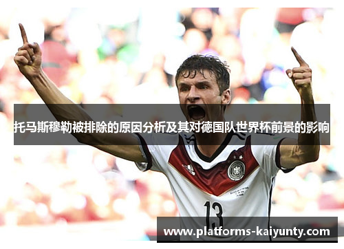 托马斯穆勒被排除的原因分析及其对德国队世界杯前景的影响 托马斯穆勒被排除的原因分析及其对德国队世界杯前景的影响