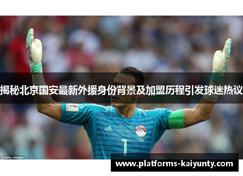 揭秘北京国安最新外援身份背景及加盟历程引发球迷热议 揭秘北京国安最新外援身份背景及加盟历程引发球迷热议