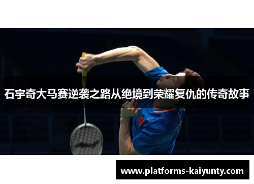 石宇奇大马赛逆袭之路从绝境到荣耀复仇的传奇故事 石宇奇大马赛逆袭之路从绝境到荣耀复仇的传奇故事