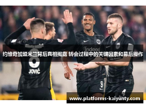 约维奇加盟米兰背后真相揭露 转会过程中的关键因素和幕后操作 约维奇加盟米兰背后真相揭露 转会过程中的关键因素和幕后操作