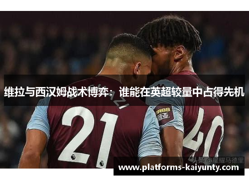 维拉与西汉姆战术博弈:谁能在英超较量中占得先机 维拉与西汉姆战术博弈:谁能在英超较量中占得先机